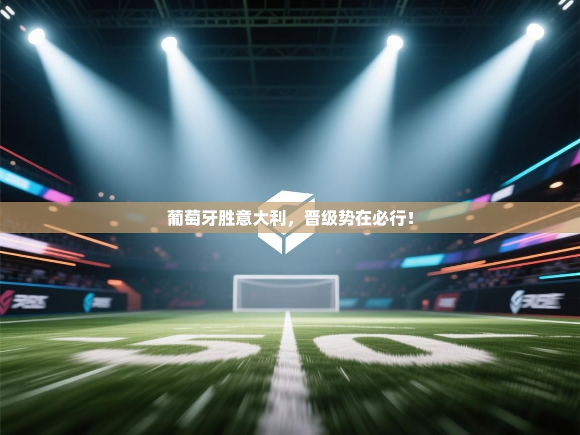 葡萄牙胜意大利，晋级势在必行！  第1张