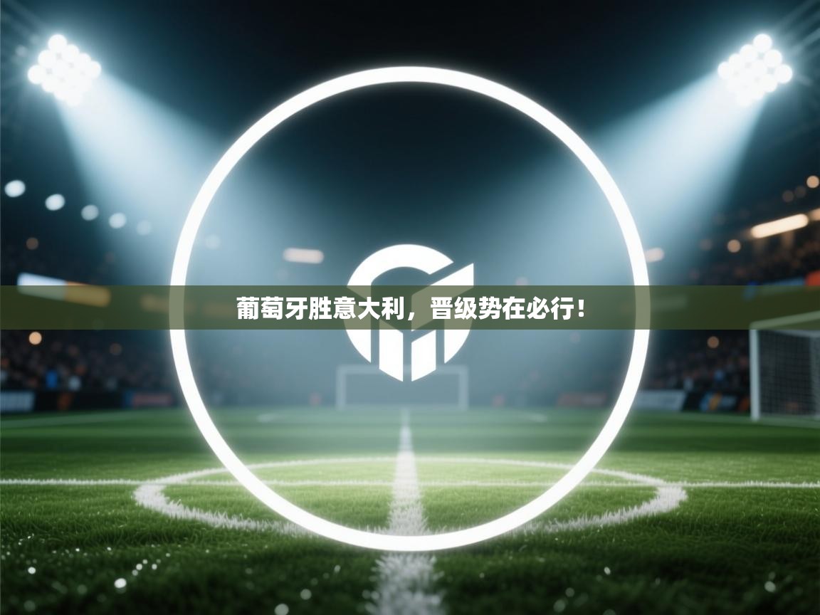 葡萄牙胜意大利，晋级势在必行！  第2张