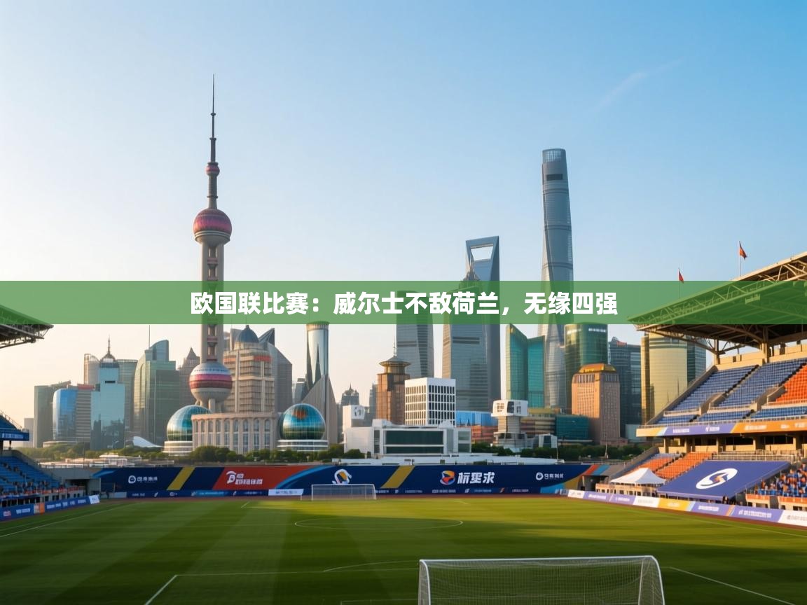 欧国联比赛：威尔士不敌荷兰，无缘四强  第2张